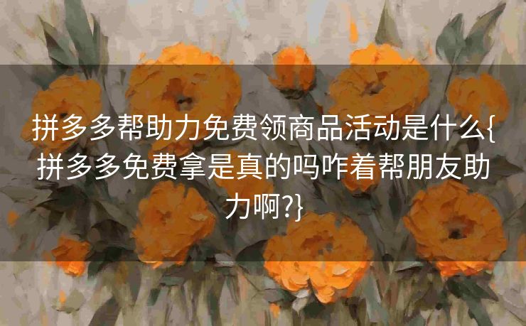 拼多多帮助力免费领商品活动是什么{拼多多免费拿是真的吗咋着帮朋友助力啊?}