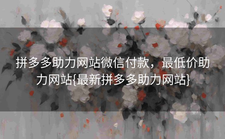 拼多多助力网站微信付款，最低价助力网站{最新拼多多助力网站}