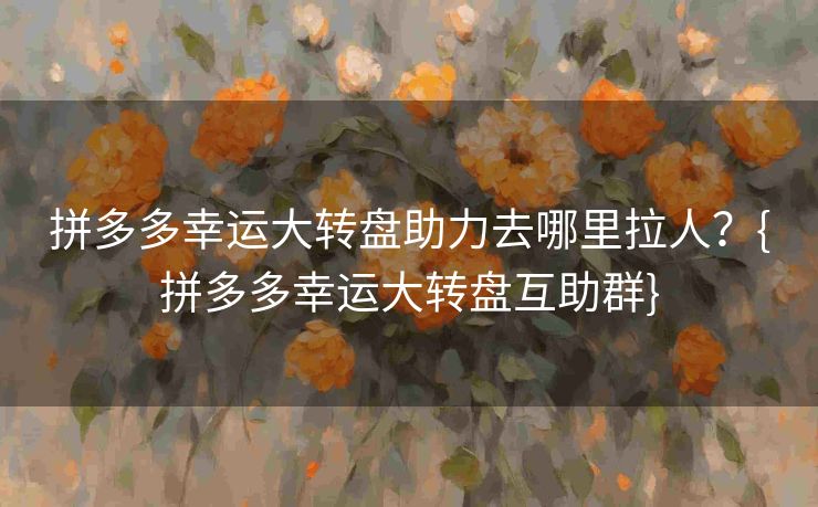 拼多多幸运大转盘助力去哪里拉人？{拼多多幸运大转盘互助群}