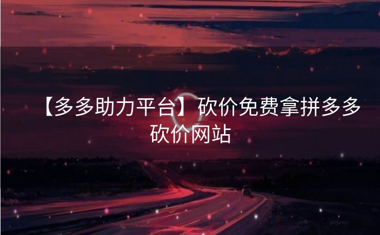 【多多助力平台】砍价免费拿拼多多砍价网站
