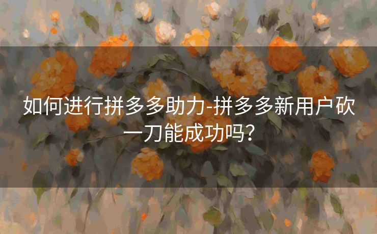 如何进行拼多多助力-拼多多新用户砍一刀能成功吗？
