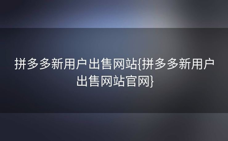 拼多多新用户出售网站{拼多多新用户出售网站官网}