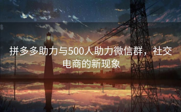 拼多多助力与500人助力微信群，社交电商的新现象