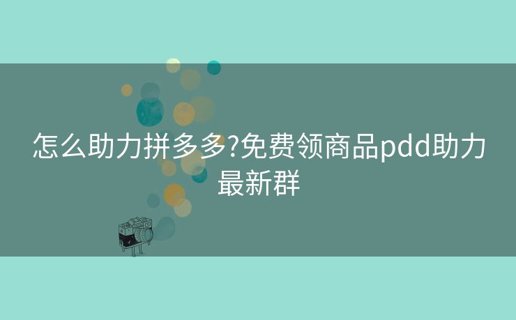 怎么助力拼多多?免费领商品pdd助力最新群