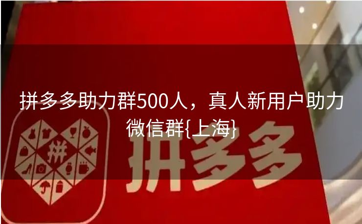 拼多多助力群500人，真人新用户助力微信群{上海}