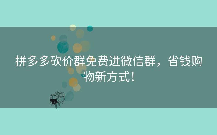 拼多多砍价群免费进微信群，省钱购物新方式！