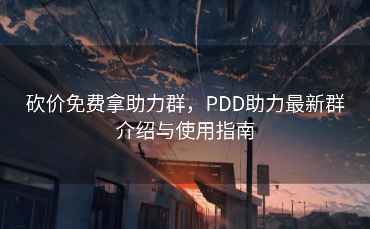 砍价免费拿助力群，PDD助力最新群介绍与使用指南