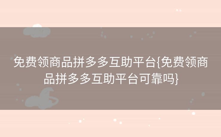 免费领商品拼多多互助平台{免费领商品拼多多互助平台可靠吗}