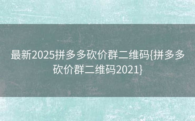 最新2025拼多多砍价群二维码{拼多多砍价群二维码2021}