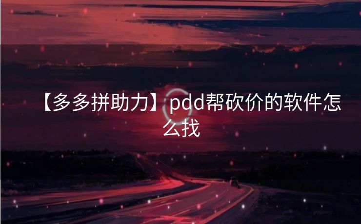 【多多拼助力】pdd帮砍价的软件怎么找