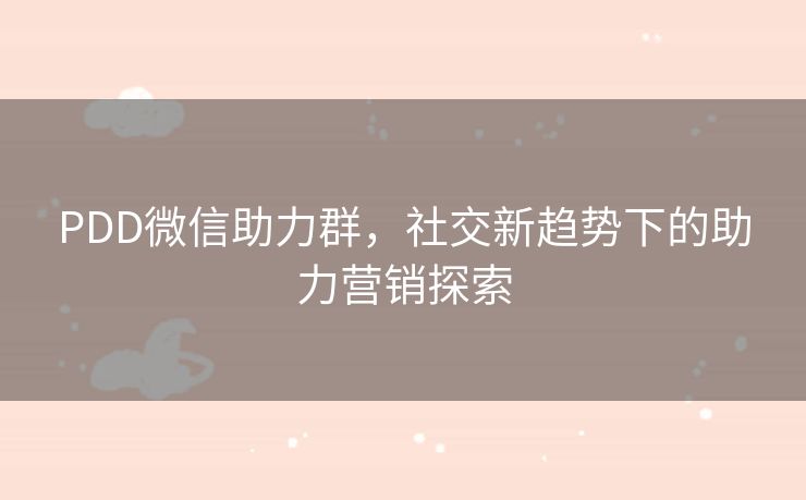 PDD微信助力群，社交新趋势下的助力营销探索