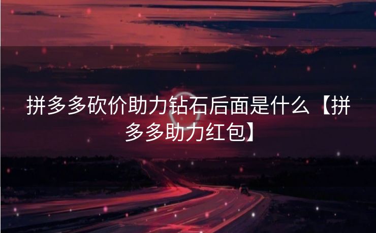 拼多多砍价助力钻石后面是什么【拼多多助力红包】