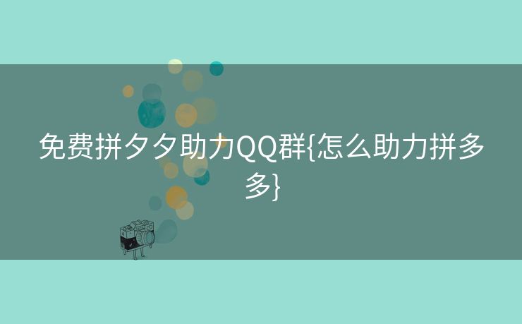 免费拼夕夕助力QQ群{怎么助力拼多多}