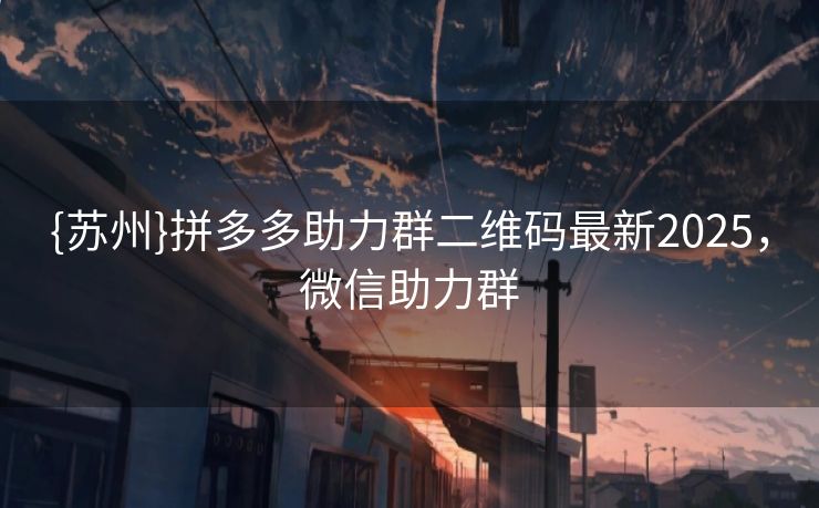 {苏州}拼多多助力群二维码最新2025，微信助力群