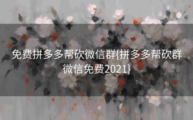 免费拼多多帮砍微信群{拼多多帮砍群微信免费2021}
