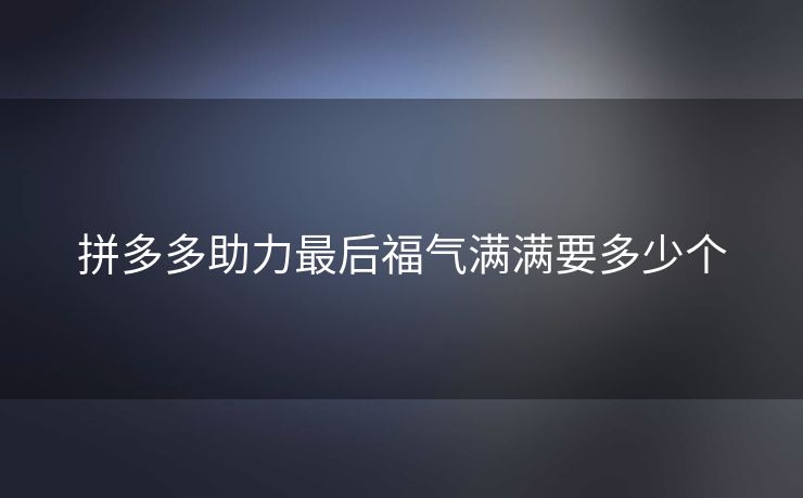 拼多多助力最后福气满满要多少个
