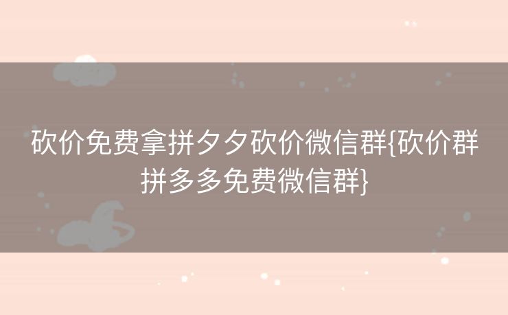 砍价免费拿拼夕夕砍价微信群{砍价群拼多多免费微信群}