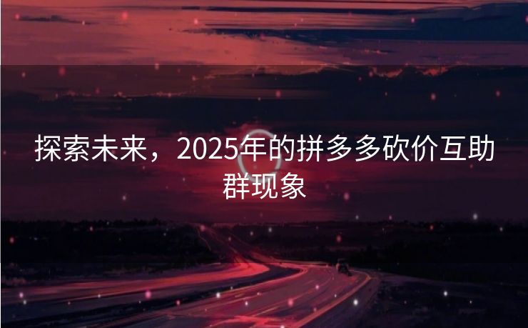 探索未来，2025年的拼多多砍价互助群现象