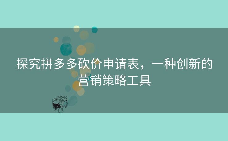 探究拼多多砍价申请表，一种创新的营销策略工具