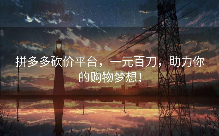 拼多多砍价平台，一元百刀，助力你的购物梦想！