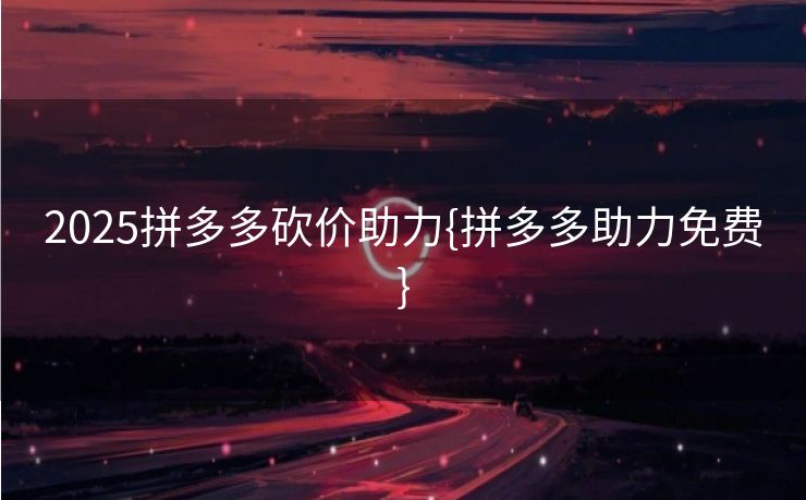 2025拼多多砍价助力{拼多多助力免费}