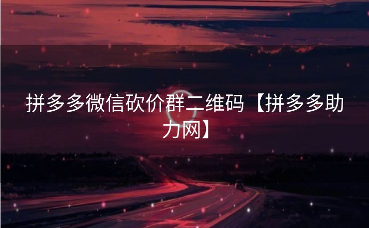 拼多多微信砍价群二维码【拼多多助力网】