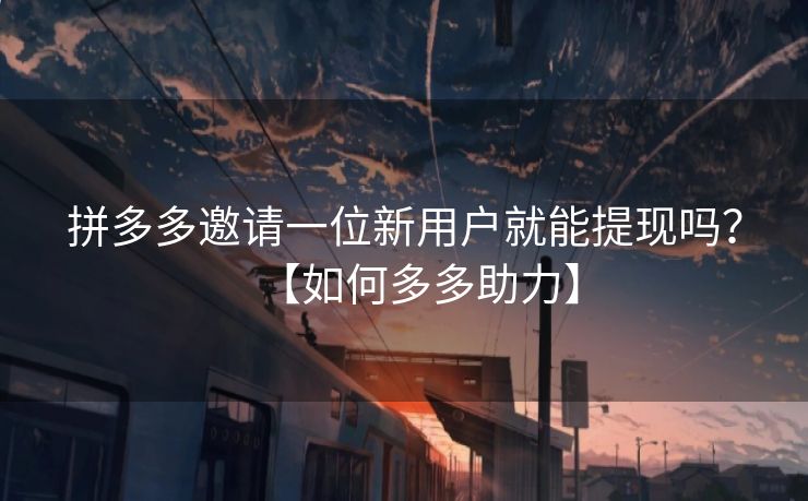 拼多多邀请一位新用户就能提现吗？【如何多多助力】