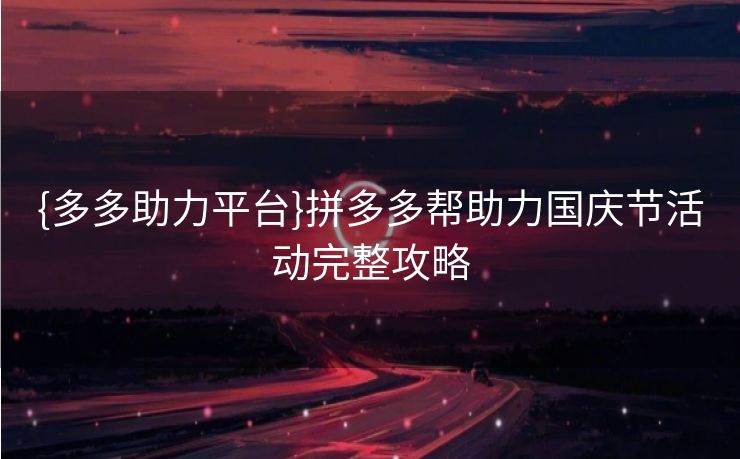 {多多助力平台}拼多多帮助力国庆节活动完整攻略