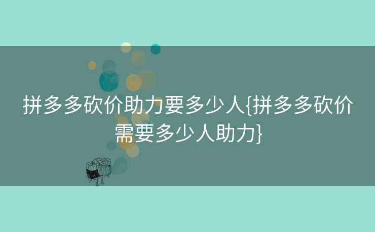 拼多多砍价助力要多少人{拼多多砍价需要多少人助力}