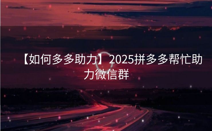 【如何多多助力】2025拼多多帮忙助力微信群