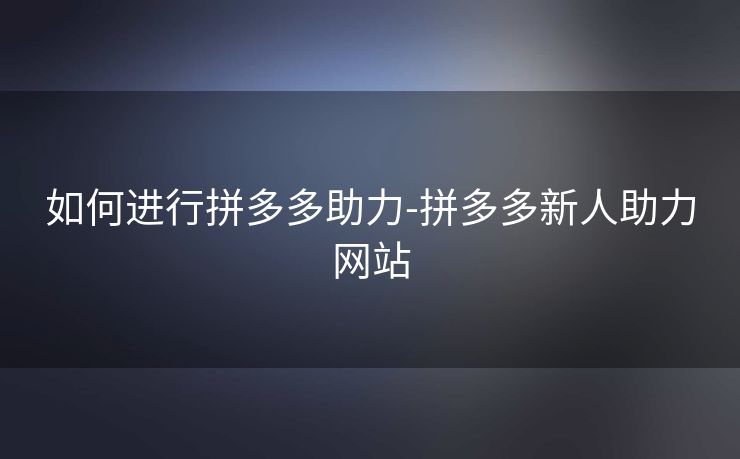 如何进行拼多多助力-拼多多新人助力网站
