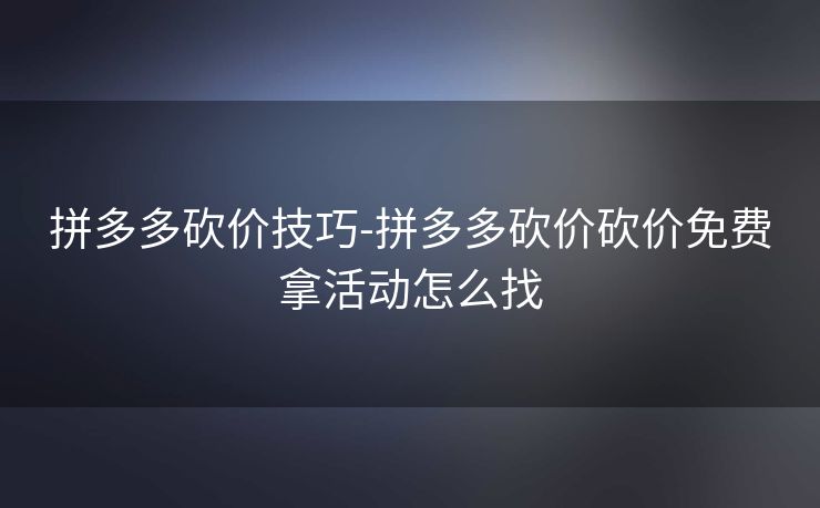 拼多多砍价技巧-拼多多砍价砍价免费拿活动怎么找