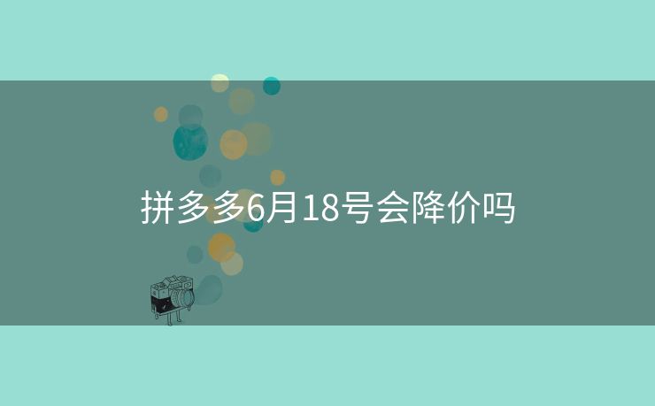拼多多6月18号会降价吗