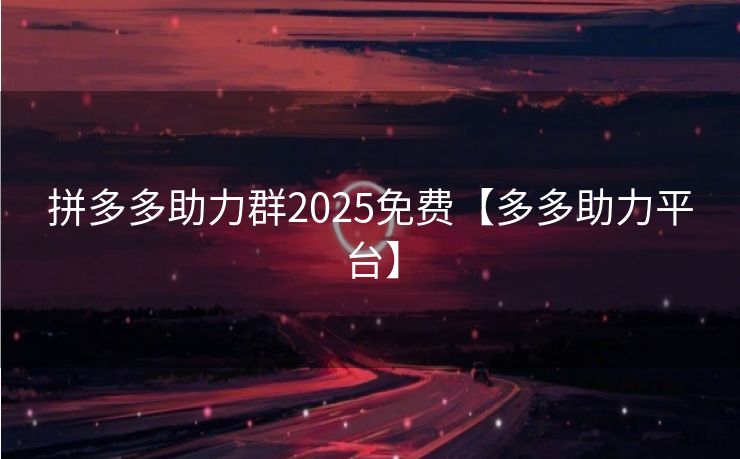 拼多多助力群2025免费【多多助力平台】