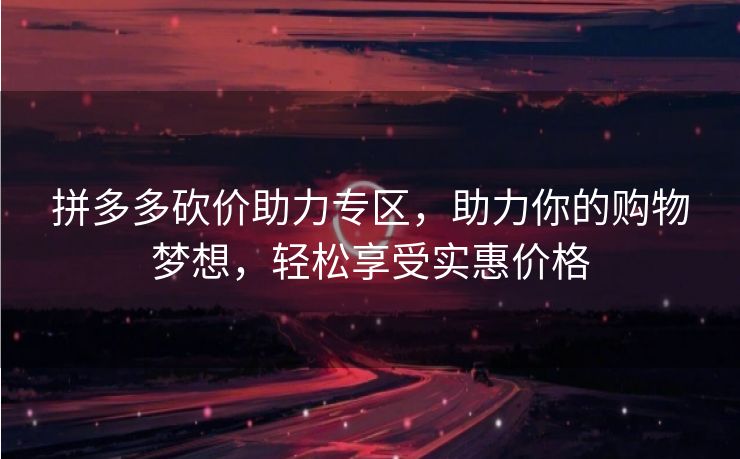 拼多多砍价助力专区，助力你的购物梦想，轻松享受实惠价格