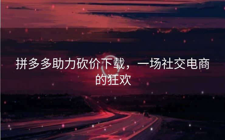 拼多多助力砍价下载，一场社交电商的狂欢
