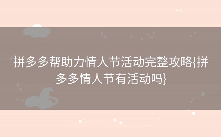 拼多多帮助力情人节活动完整攻略{拼多多情人节有活动吗}