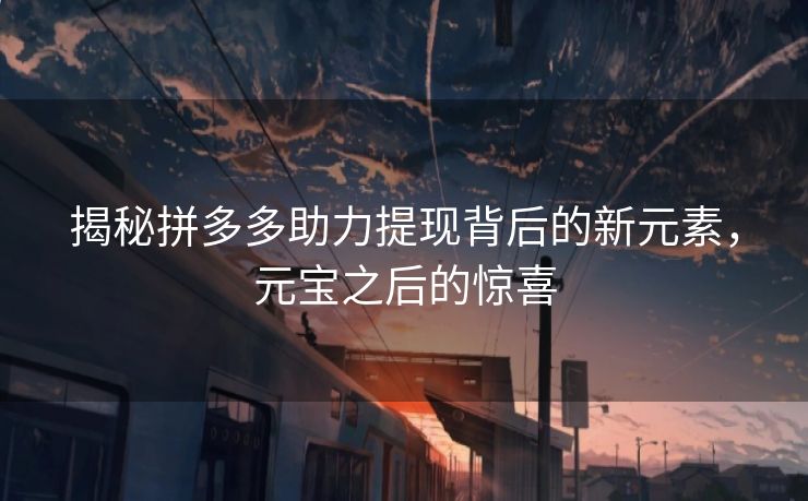 揭秘拼多多助力提现背后的新元素，元宝之后的惊喜