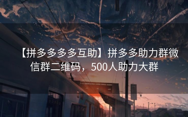 【拼多多多多互助】拼多多助力群微信群二维码，500人助力大群