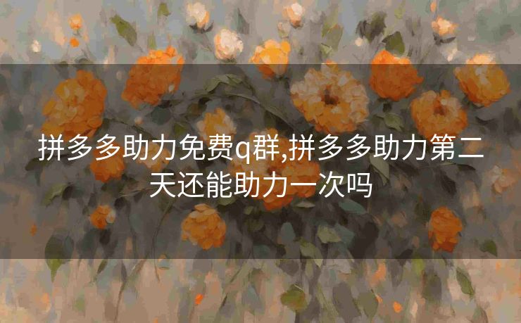 拼多多助力免费q群,拼多多助力第二天还能助力一次吗