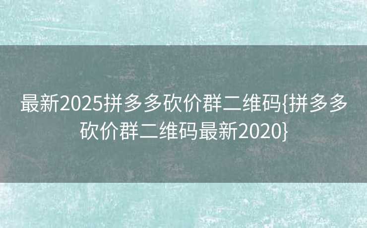 最新2025拼多多砍价群二维码{拼多多砍价群二维码最新2020}