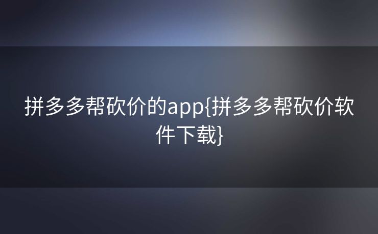 拼多多帮砍价的app{拼多多帮砍价软件下载}