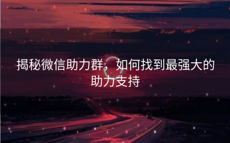 揭秘微信助力群，如何找到最强大的助力支持