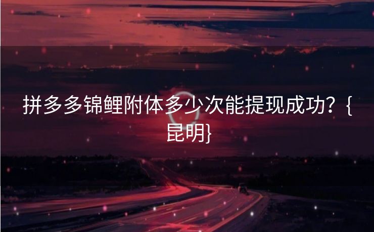 拼多多锦鲤附体多少次能提现成功？{昆明}