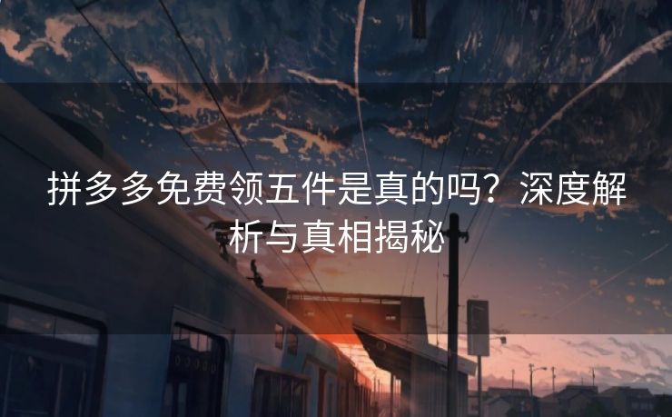 拼多多免费领五件是真的吗？深度解析与真相揭秘