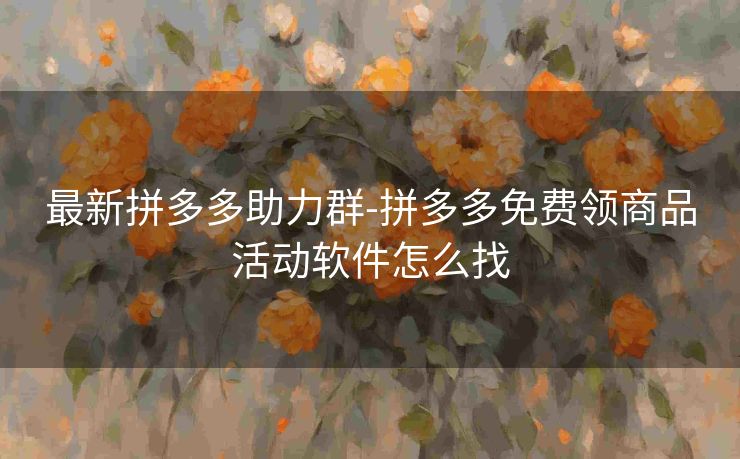 最新拼多多助力群-拼多多免费领商品活动软件怎么找
