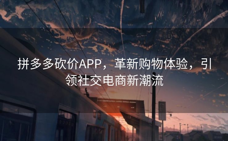 拼多多砍价APP，革新购物体验，引领社交电商新潮流