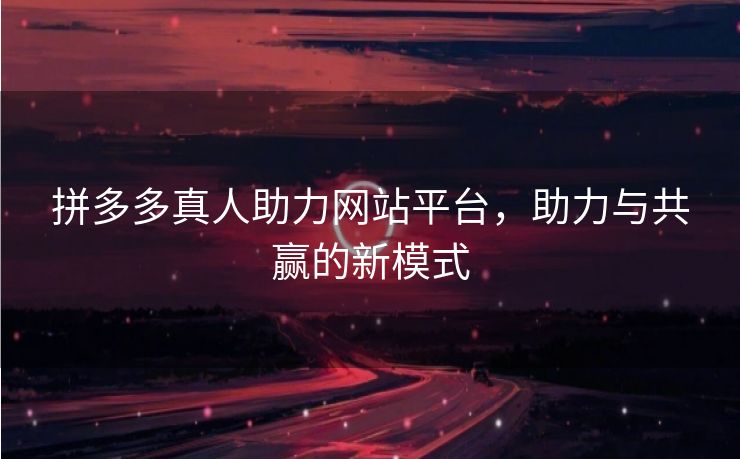 拼多多真人助力网站平台，助力与共赢的新模式