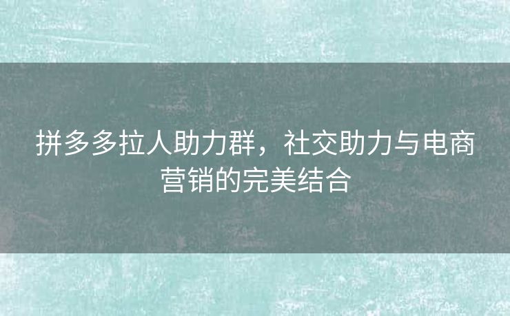 拼多多拉人助力群，社交助力与电商营销的完美结合