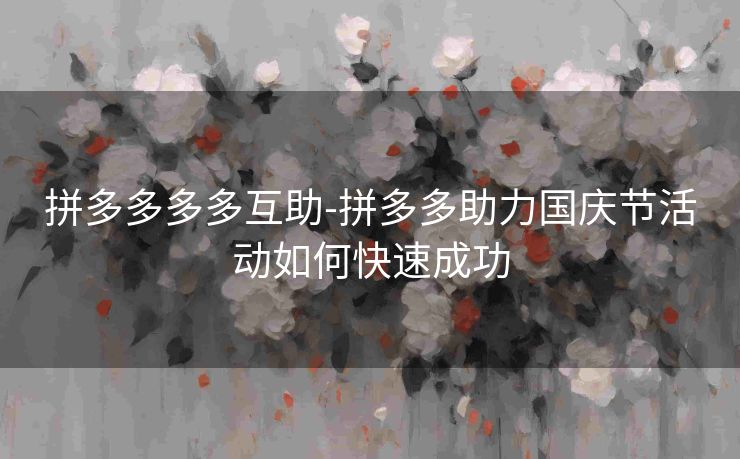 拼多多多多互助-拼多多助力国庆节活动如何快速成功